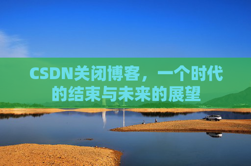 CSDN关闭博客，一个时代的结束与未来的展望